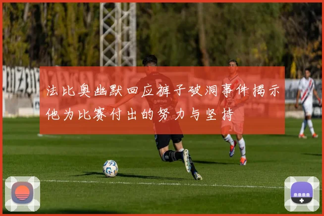 法比奥幽默回应裤子破洞事件揭示他为比赛付出的努力与坚持