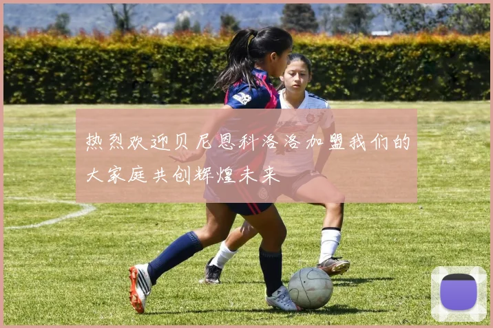 热烈欢迎贝尼恩科洛洛加盟我们的大家庭共创辉煌未来