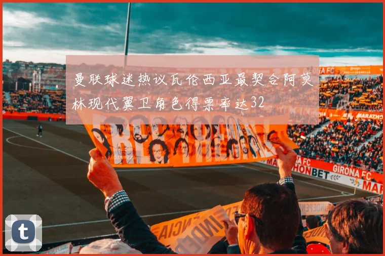 曼联球迷热议瓦伦西亚最契合阿莫林现代翼卫角色得票率达32