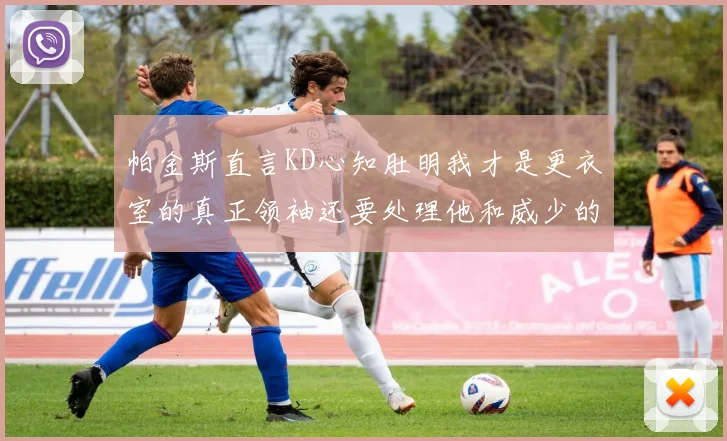 帕金斯直言KD心知肚明我才是更衣室的真正领袖还要处理他和威少的麻烦