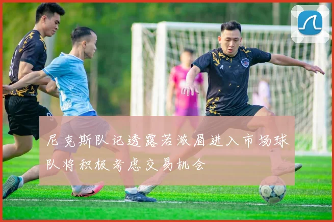 尼克斯队记透露若浓眉进入市场球队将积极考虑交易机会