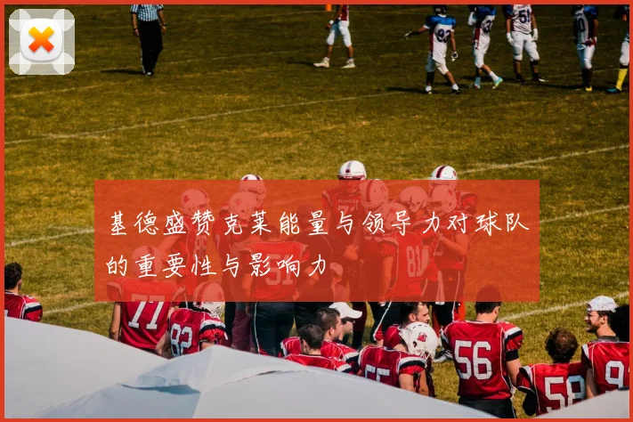 基德盛赞克莱能量与领导力对球队的重要性与影响力