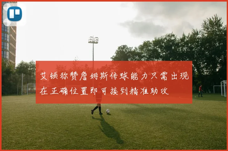 艾顿称赞詹姆斯传球能力只需出现在正确位置即可接到精准助攻