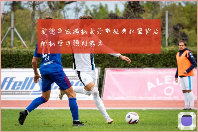 爱德华兹揭秘麦丹那经典扣篮背后的秘密与预判能力