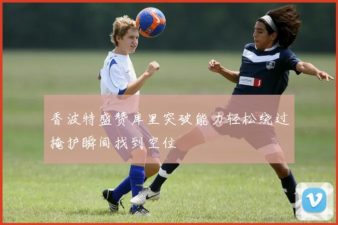 香波特盛赞库里突破能力轻松绕过掩护瞬间找到空位