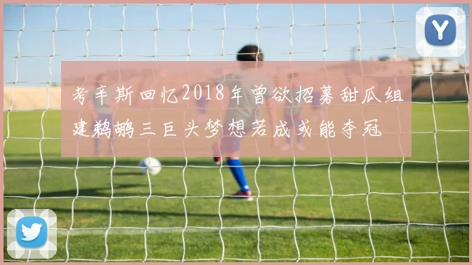 考辛斯回忆2018年曾欲招募甜瓜组建鹈鹕三巨头梦想若成或能夺冠