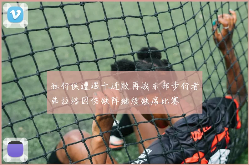 独行侠遭遇十连败再战东部步行者弗拉格因伤缺阵继续缺席比赛