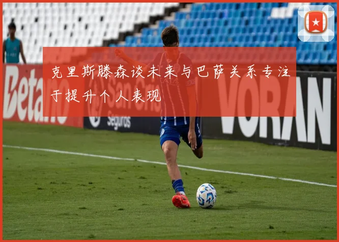 克里斯滕森谈未来与巴萨关系专注于提升个人表现