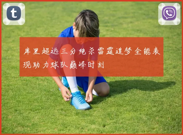 库里超远三分绝杀雷霆追梦全能表现助力球队巅峰时刻
