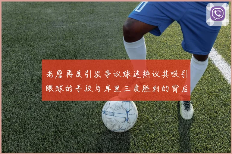 老詹再度引发争议球迷热议其吸引眼球的手段与库里三度胜利的背后原因