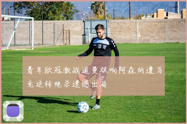 青年欧冠激战道曼双响阿森纳遭马竞逆转绝杀遗憾出局