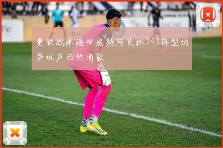 曼联战术逐渐成熟阿莫林343阵型的争议声已然消散