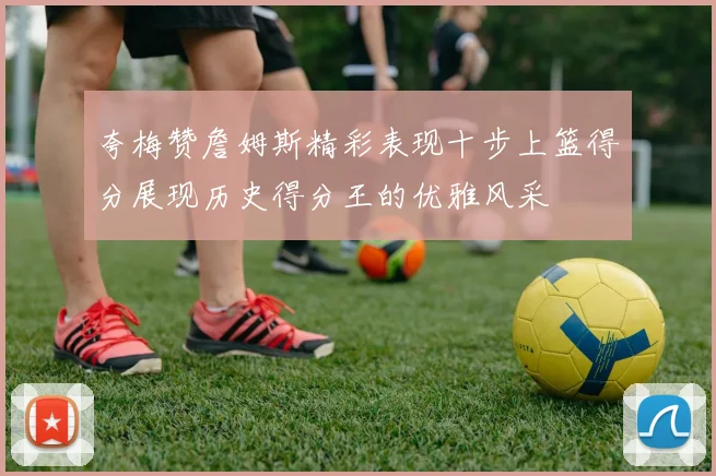 夸梅赞詹姆斯精彩表现十步上篮得分展现历史得分王的优雅风采