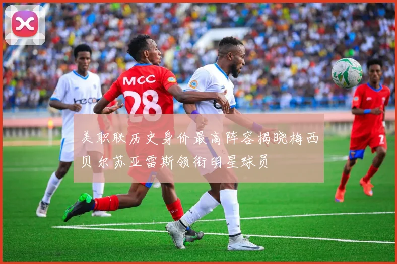 美职联历史身价最高阵容揭晓梅西贝尔苏亚雷斯领衔明星球员