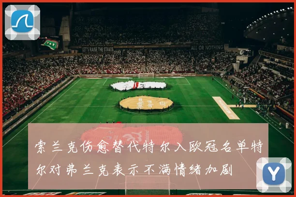 索兰克伤愈替代特尔入欧冠名单特尔对弗兰克表示不满情绪加剧
