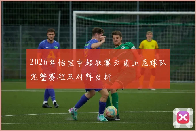 2026年怡宝中超联赛云南玉昆球队完整赛程及对阵分析