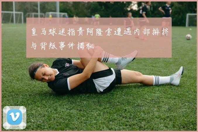 皇马球迷指责阿隆索遭遇内部排挤与背叛事件揭秘
