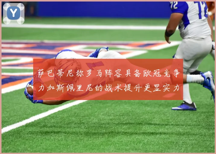 萨巴蒂尼称罗马阵容具备欧冠竞争力加斯佩里尼的战术提升更显实力