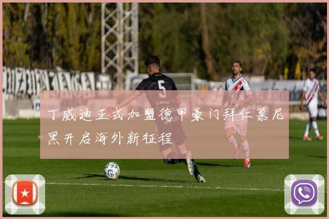 丁威迪正式加盟德甲豪门拜仁慕尼黑开启海外新征程