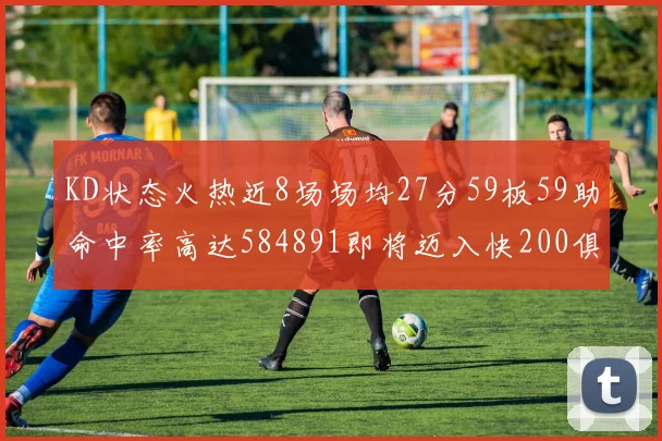 KD状态火热近8场场均27分59板59助命中率高达584891即将迈入快200俱乐部