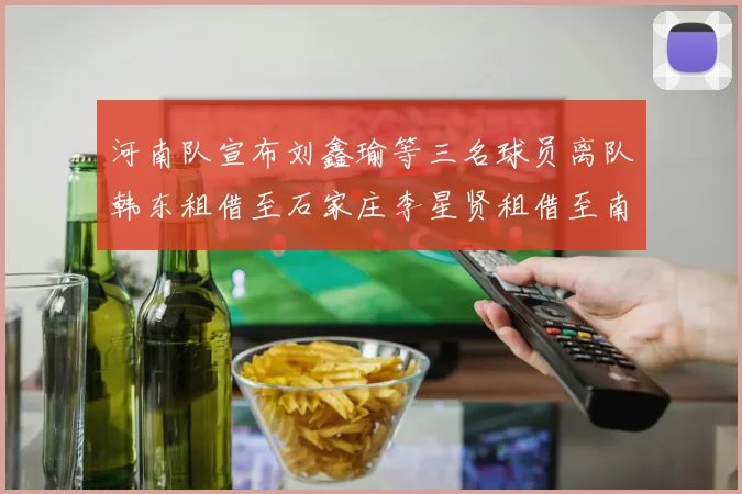 河南队宣布刘鑫瑜等三名球员离队韩东租借至石家庄李星贤租借至南通