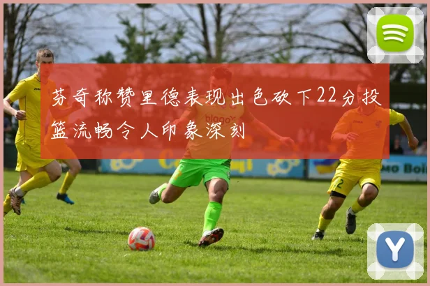 芬奇称赞里德表现出色砍下22分投篮流畅令人印象深刻