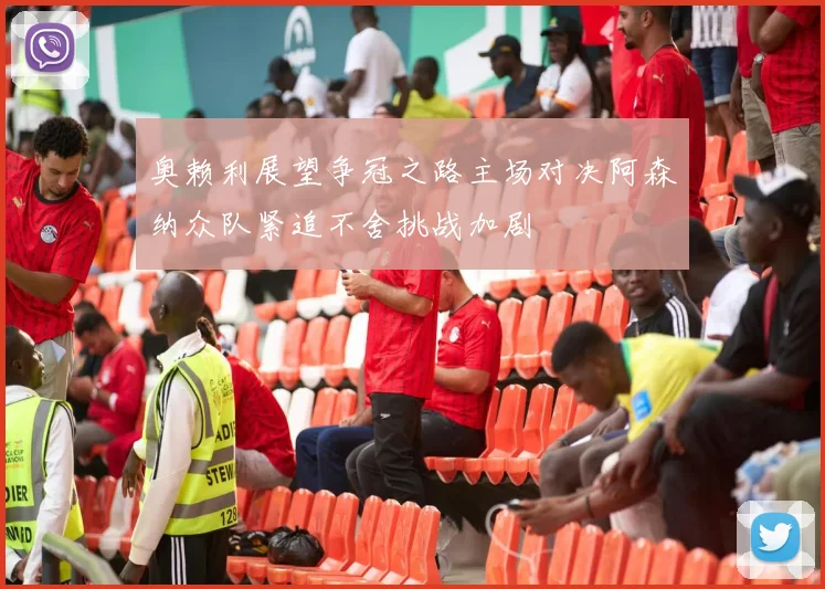 奥赖利展望争冠之路主场对决阿森纳众队紧追不舍挑战加剧