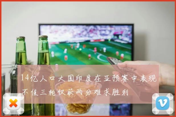 14亿人口大国印度在亚预赛中表现不佳三轮仅获两分难求胜利