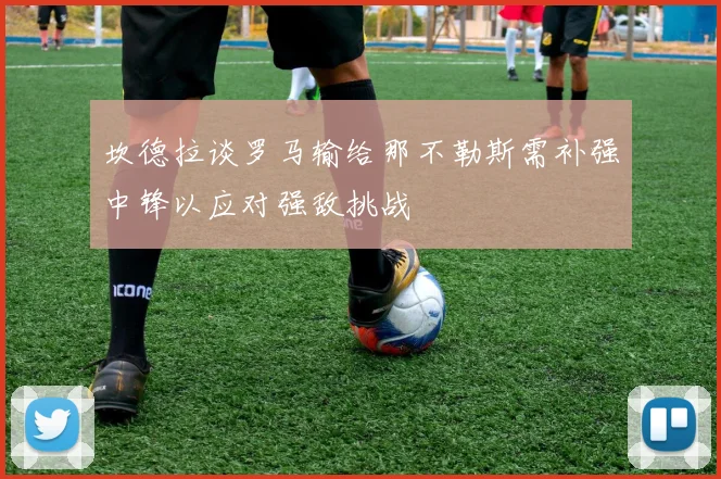 坎德拉谈罗马输给那不勒斯需补强中锋以应对强敌挑战