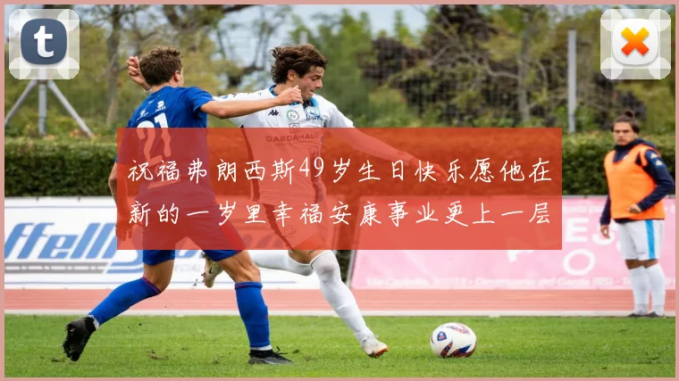 祝福弗朗西斯49岁生日快乐愿他在新的一岁里幸福安康事业更上一层楼