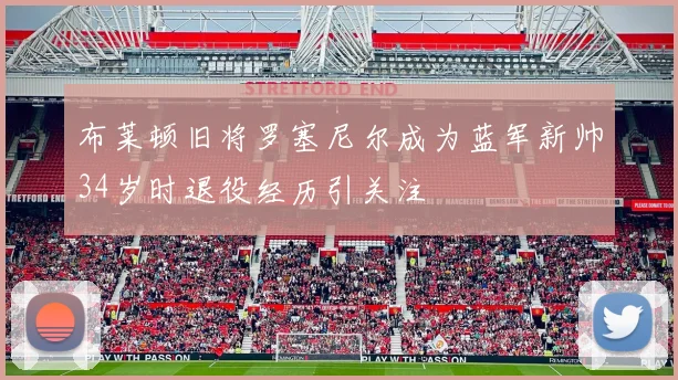 布莱顿旧将罗塞尼尔成为蓝军新帅34岁时退役经历引关注