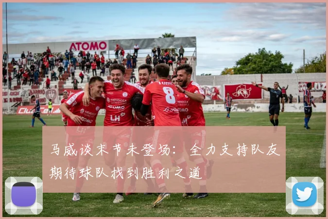 马威谈末节未登场：全力支持队友期待球队找到胜利之道