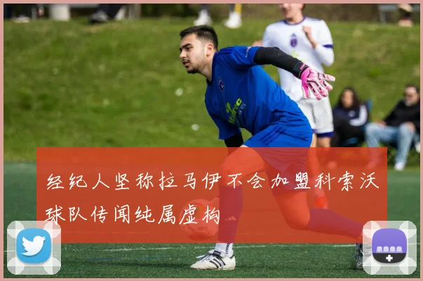 经纪人坚称拉马伊不会加盟科索沃球队传闻纯属虚构