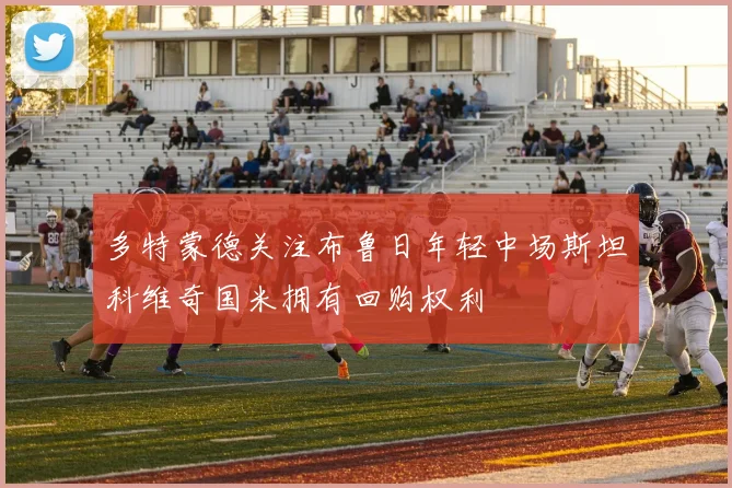 多特蒙德关注布鲁日年轻中场斯坦科维奇国米拥有回购权利