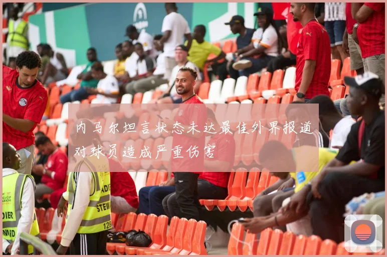 内马尔坦言状态未达最佳外界报道对球员造成严重伤害