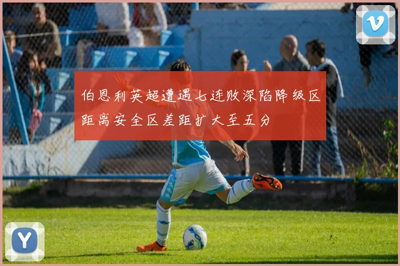 伯恩利英超遭遇七连败深陷降级区距离安全区差距扩大至五分