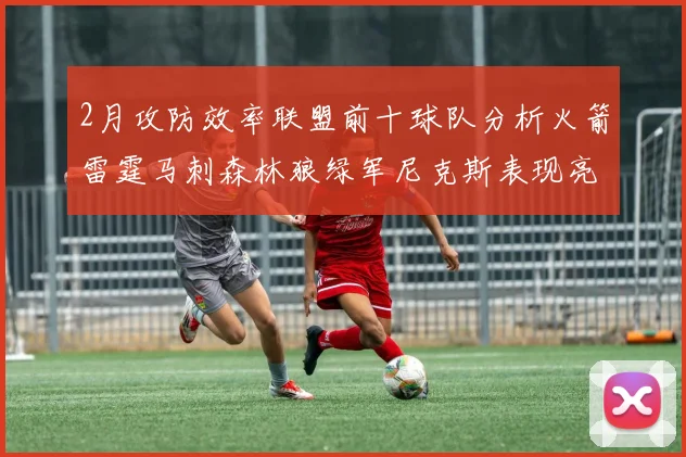 2月攻防效率联盟前十球队分析火箭雷霆马刺森林狼绿军尼克斯表现亮眼