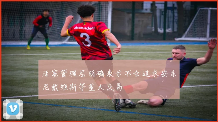 活塞管理层明确表示不会追求安东尼戴维斯等重大交易