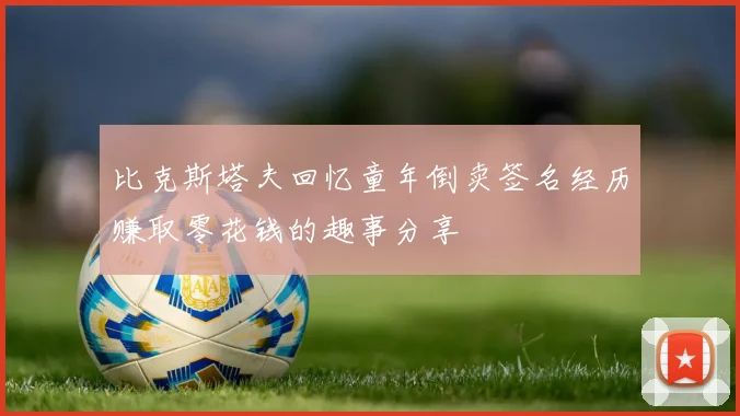 比克斯塔夫回忆童年倒卖签名经历赚取零花钱的趣事分享