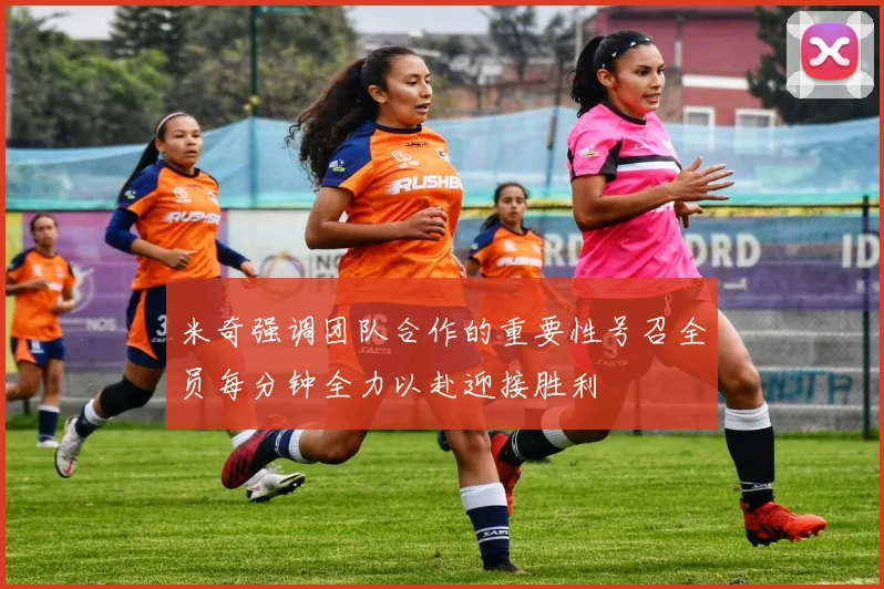 米奇强调团队合作的重要性号召全员每分钟全力以赴迎接胜利