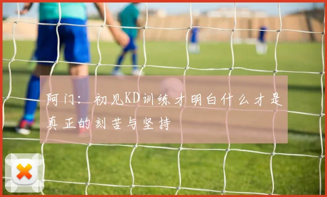 阿门：初见KD训练才明白什么才是真正的刻苦与坚持