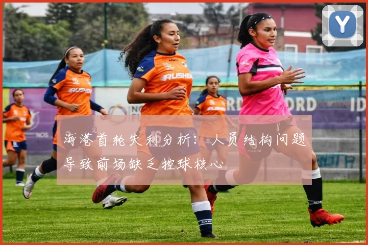 海港首轮失利分析：人员结构问题导致前场缺乏控球核心