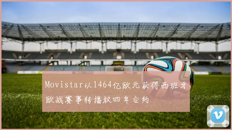Movistar以1464亿欧元获得西班牙欧战赛事转播权四年合约